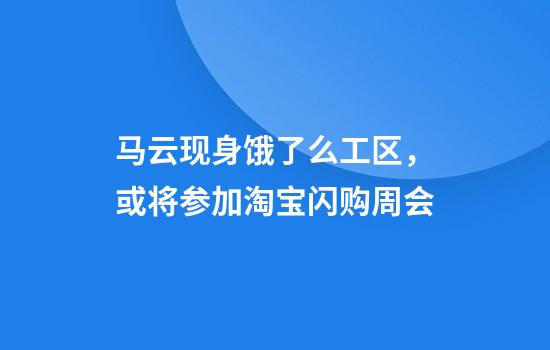 马云现身饿了么工区，或将参加淘宝闪购周会