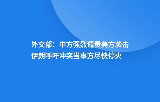 外交部：中方强烈谴责美方袭击伊朗呼吁冲突当事方尽快停火