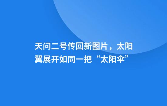 天问二号传回新图片，太阳翼展开如同一把“太阳伞”