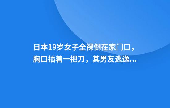 日本19岁女子全裸倒在家门口，胸口插着一把刀，其男友逃逸被捕
