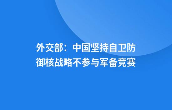 外交部：中国坚持自卫防御核战略不参与军备竞赛