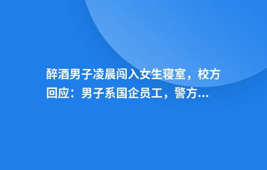 醉酒男子凌晨闯入女生寝室，校方回应：男子系国企员工，警方已立案