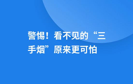 警惕！看不见的“三手烟”原来更可怕