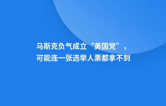 马斯克负气成立“美国党”，可能连一张选举人票都拿不到