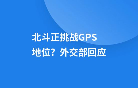 北斗正挑战GPS地位？外交部回应