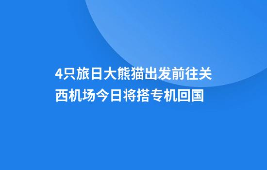 4只旅日大熊猫出发前往关西机场今日将搭专机回国