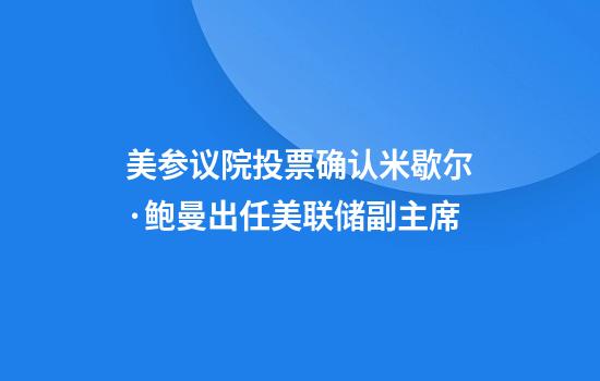美参议院投票确认米歇尔·鲍曼出任美联储副主席