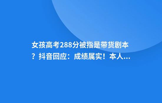 女孩高考288分被指是带货剧本？抖音回应：成绩属实！本人发声：感谢澄清真相