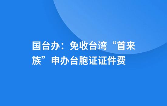 国台办：免收台湾“首来族”申办台胞证证件费