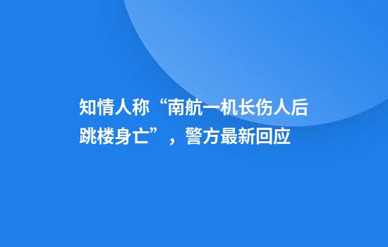 知情人称“南航一机长伤人后跳楼身亡”，警方最新回应