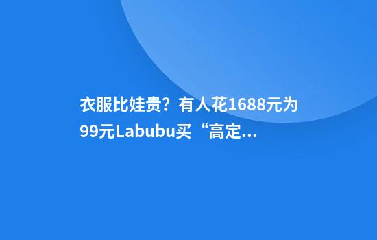 衣服比娃贵？有人花1688元为99元Labubu买“高定”