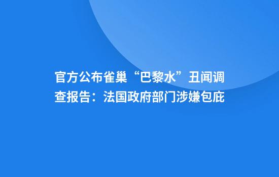 官方公布雀巢“巴黎水”丑闻调查报告：法国政府部门涉嫌包庇