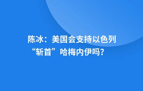 陈冰：美国会支持以色列“斩首”哈梅内伊吗？