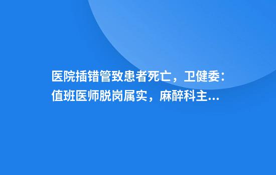 医院插错管致患者死亡，卫健委：值班医师脱岗属实，麻醉科主任免职