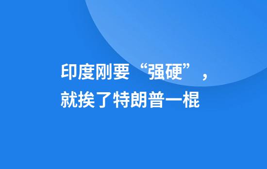 印度刚要“强硬”，就挨了特朗普一棍