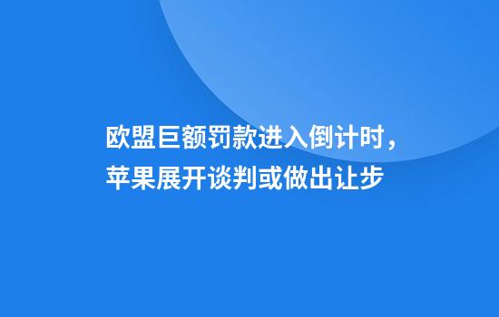 欧盟巨额罚款进入倒计时，苹果展开谈判或做出让步