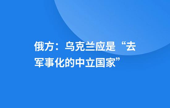俄方:乌克兰应是“去军事化的中立国家”