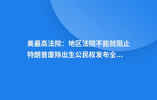 美最高法院：地区法院不能就阻止特朗普废除出生公民权发布全国性禁令