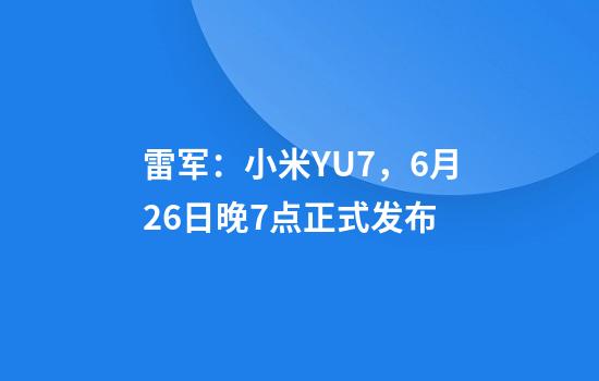 雷军：小米YU7，6月26日晚7点正式发布