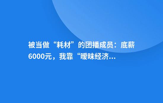 被当做“耗材”的团播成员：底薪6000元，我靠“暧昧经济”赚钱