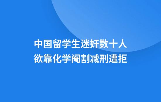中国留学生迷奸数十人欲靠化学阉割减刑遭拒