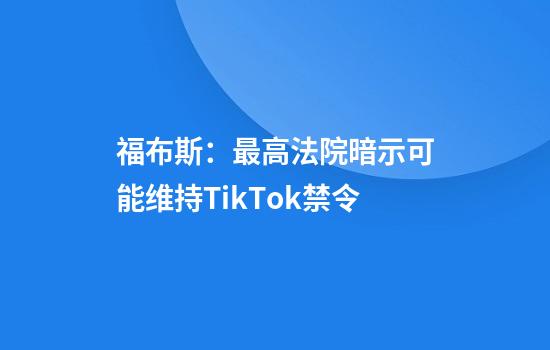 福布斯:最高法院暗示可能维持TikTok禁令