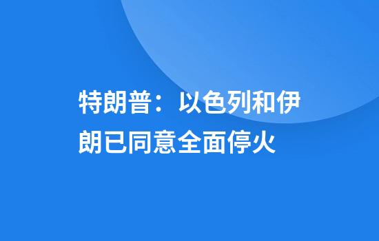 特朗普：以色列和伊朗已同意全面停火