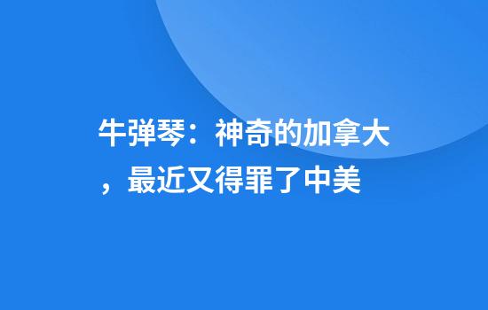 牛弹琴：神奇的加拿大，最近又得罪了中美