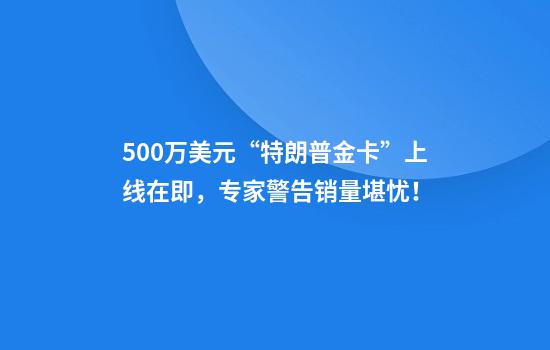 500万美元“特朗普金卡”上线在即，专家警告销量堪忧！