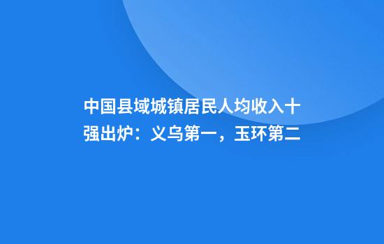 中国县域城镇居民人均收入十强出炉：义乌第一，玉环第二