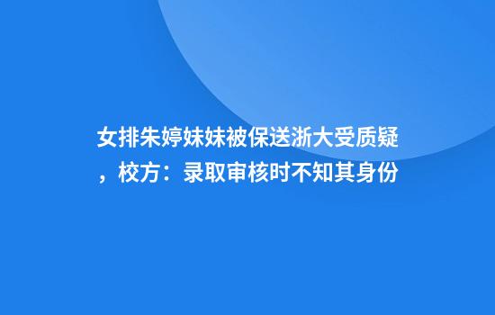 女排朱婷妹妹被保送浙大受质疑，校方：录取审核时不知其身份