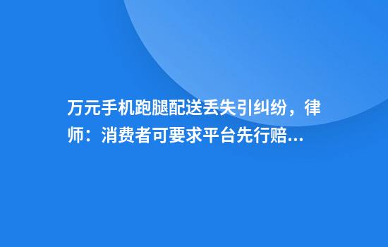 万元手机跑腿配送丢失引纠纷，律师：消费者可要求平台先行赔付