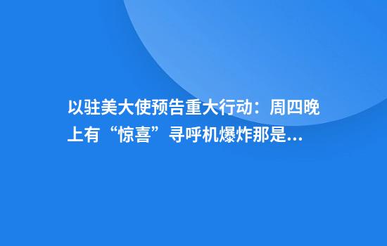 以驻美大使预告重大行动：周四晚上有“惊喜”寻呼机爆炸那是小儿科