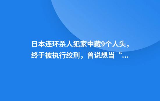 日本连环杀人犯家中藏9个人头，终于被执行绞刑，曾说想当“小白脸”