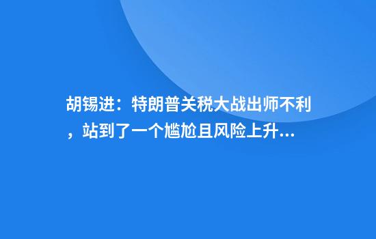 胡锡进:特朗普关税大战出师不利,站到了一个尴尬且风险上升的位置上