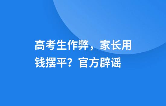 高考生作弊，家长用钱摆平？官方辟谣