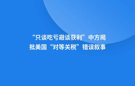 “只谈吃亏避谈获利”中方揭批美国“对等关税”错误叙事