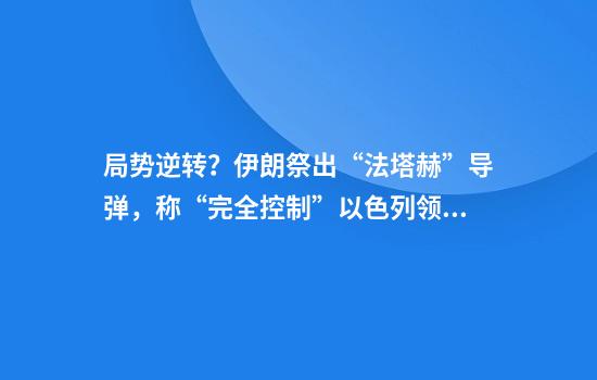 局势逆转？伊朗祭出“法塔赫”导弹，称“完全控制”以色列领空