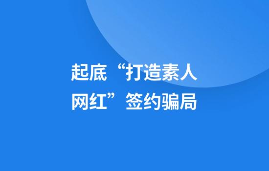 起底“打造素人网红”签约骗局