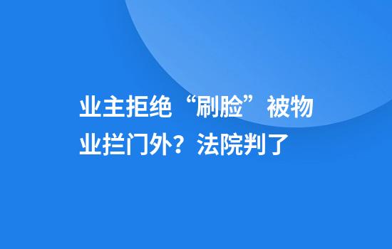 业主拒绝“刷脸”被物业拦门外？法院判了