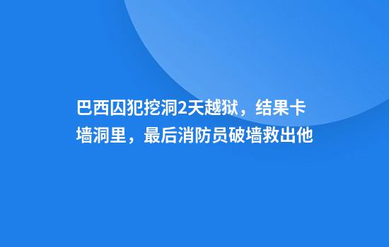 巴西囚犯挖洞2天越狱，结果卡墙洞里，最后消防员破墙救出他