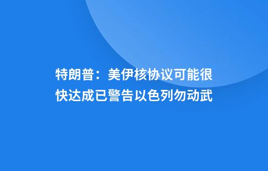 特朗普：美伊核协议可能很快达成已警告以色列勿动武