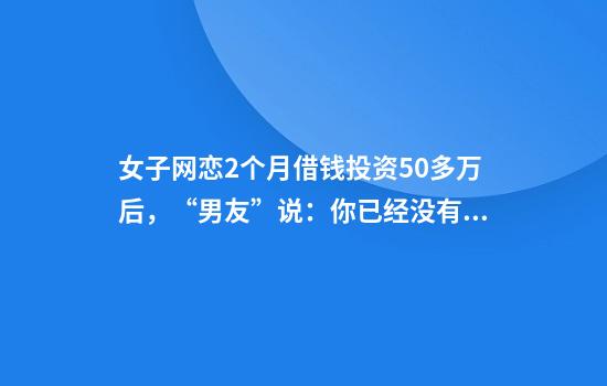 女子网恋2个月借钱投资50多万后，“男友”说：你已经没有价值了