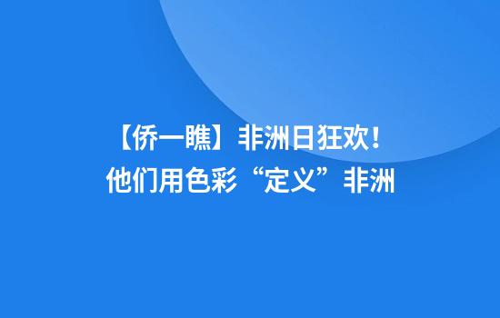 【侨一瞧】非洲日狂欢！他们用色彩“定义”非洲