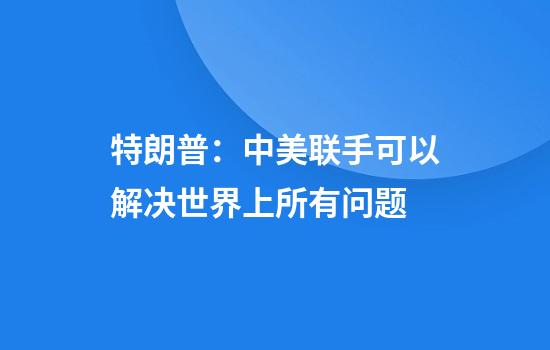 特朗普:中美联手可以解决世界上所有问题