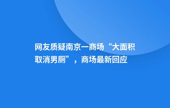 网友质疑南京一商场“大面积取消男厕”，商场最新回应
