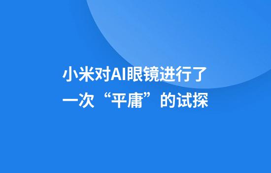 小米对AI眼镜进行了一次“平庸”的试探