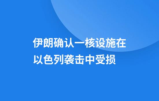 伊朗确认一核设施在以色列袭击中受损