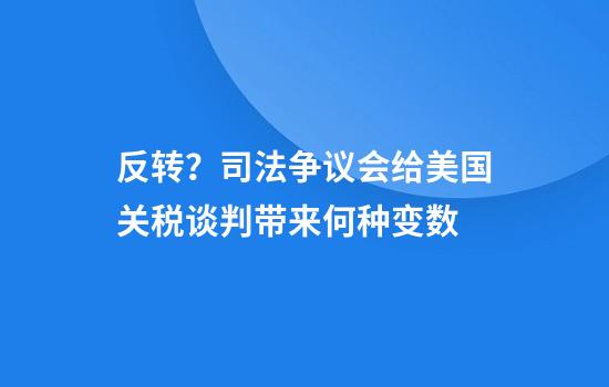 反转？司法争议会给美国关税谈判带来何种变数