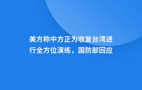 美方称中方正为收复台湾进行全方位演练，国防部回应